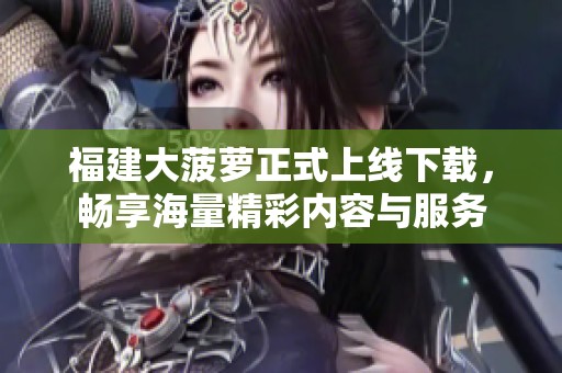 福建大菠萝正式上线下载，畅享海量精彩内容与服务