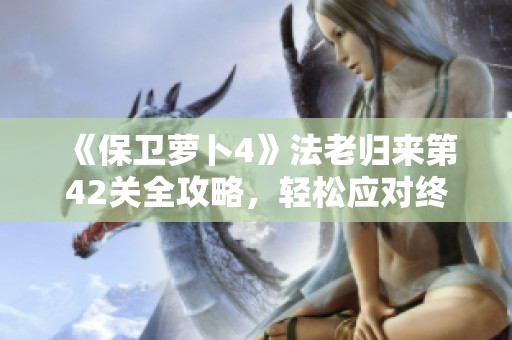 《保卫萝卜4》法老归来第42关全攻略，轻松应对终极挑战技巧解析