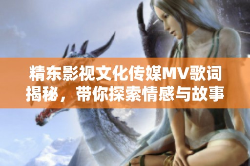 精东影视文化传媒MV歌词揭秘，带你探索情感与故事的交织
