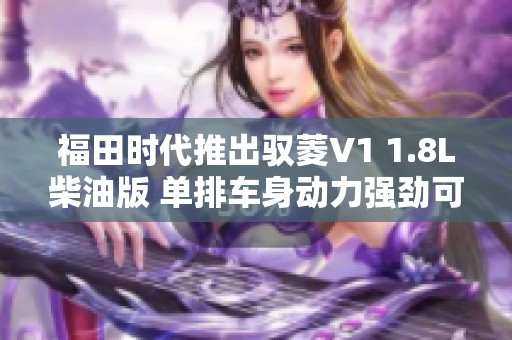 福田时代推出驭菱V1 1.8L柴油版 单排车身动力强劲可靠