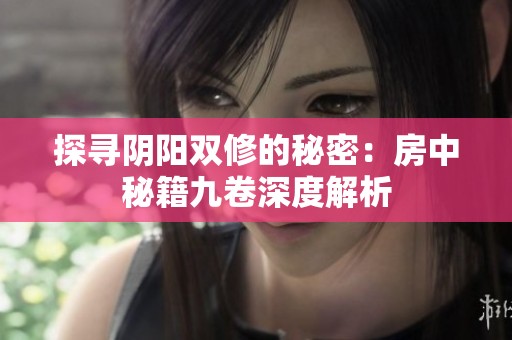 探寻阴阳双修的秘密：房中秘籍九卷深度解析
