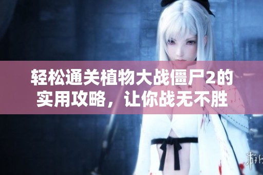 轻松通关植物大战僵尸2的实用攻略，让你战无不胜