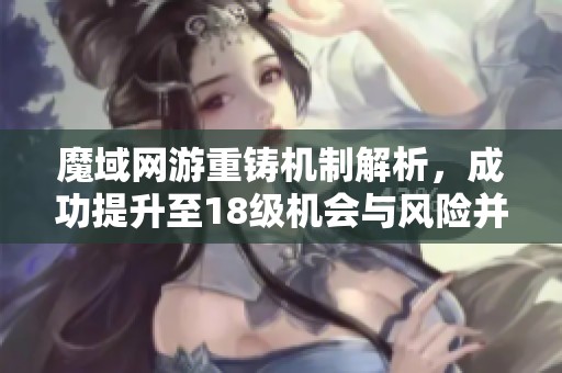 魔域网游重铸机制解析，成功提升至18级机会与风险并存