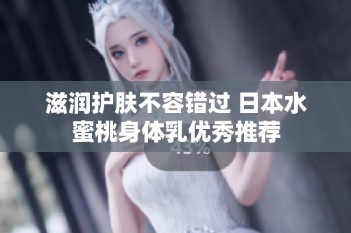 滋润护肤不容错过 日本水蜜桃身体乳优秀推荐