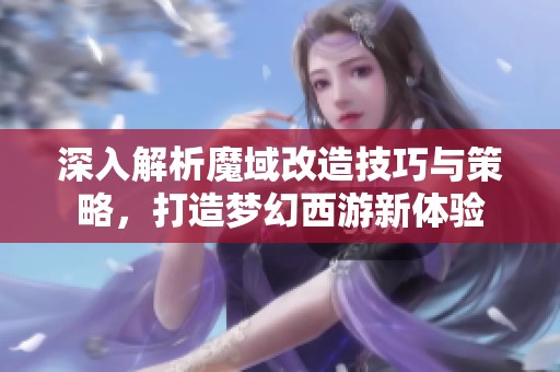深入解析魔域改造技巧与策略，打造梦幻西游新体验