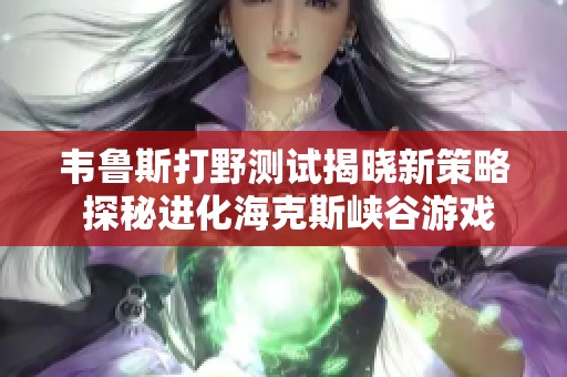 韦鲁斯打野测试揭晓新策略 探秘进化海克斯峡谷游戏视频