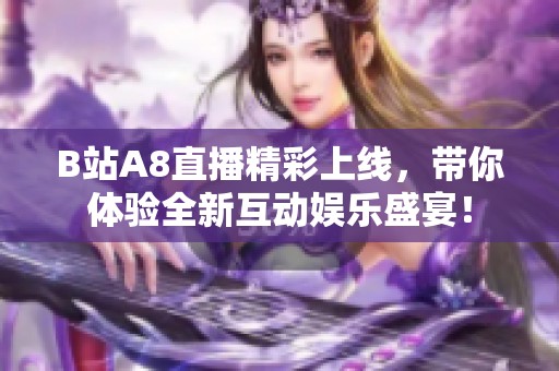 B站A8直播精彩上线，带你体验全新互动娱乐盛宴！