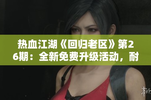 热血江湖《回归老区》第26期：全新免费升级活动，耐心体验乐趣无限