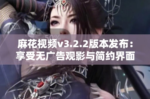 麻花视频v3.2.2版本发布：享受无广告观影与简约界面的完美体验