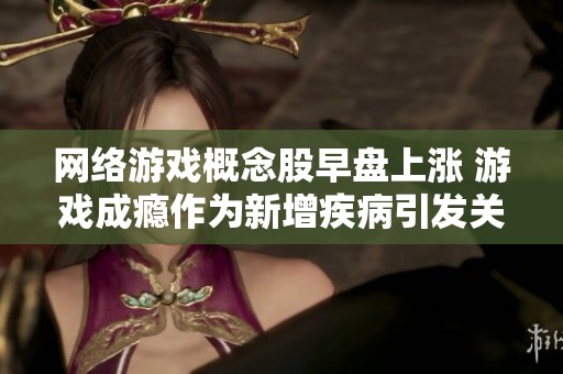 网络游戏概念股早盘上涨 游戏成瘾作为新增疾病引发关注