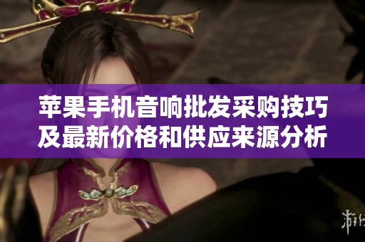 苹果手机音响批发采购技巧及最新价格和供应来源分析