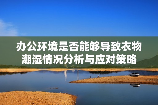 办公环境是否能够导致衣物潮湿情况分析与应对策略
