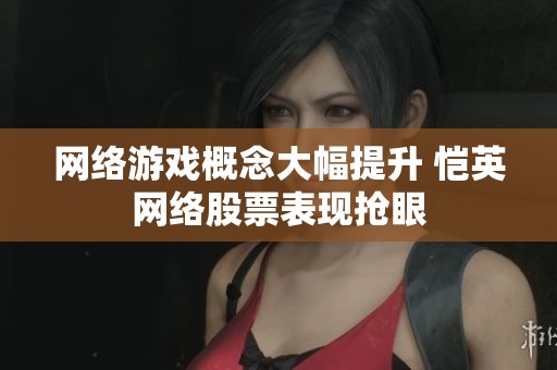 网络游戏概念大幅提升 恺英网络股票表现抢眼