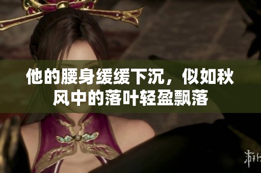 他的腰身缓缓下沉，似如秋风中的落叶轻盈飘落