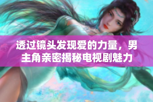 透过镜头发现爱的力量，男主角亲密揭秘电视剧魅力