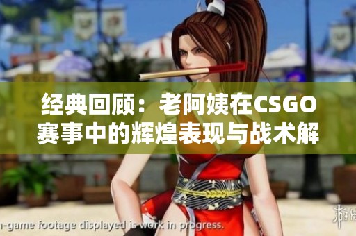 经典回顾：老阿姨在CSGO赛事中的辉煌表现与战术解析