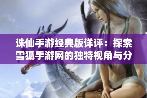 诛仙手游经典版详评：探索雪狐手游网的独特视角与分析