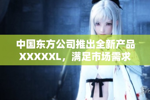 中国东方公司推出全新产品XXXXXL，满足市场需求
