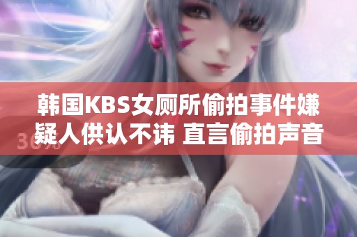 韩国KBS女厕所偷拍事件嫌疑人供认不讳 直言偷拍声音震惊社会