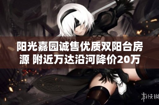 阳光嘉园诚售优质双阳台房源 附近万达沿河降价20万急售