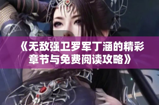 《无敌强卫罗军丁涵的精彩章节与免费阅读攻略》