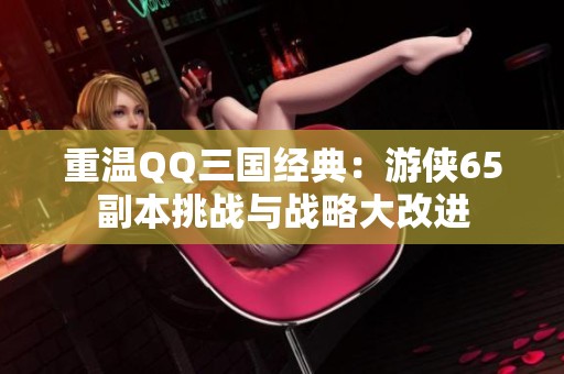 重温QQ三国经典：游侠65副本挑战与战略大改进