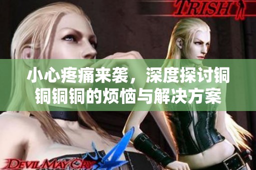 小心疼痛来袭，深度探讨铜铜铜铜的烦恼与解决方案