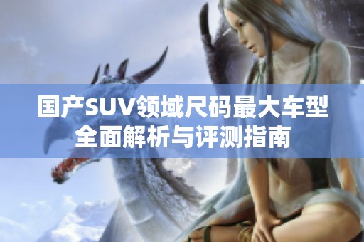 国产SUV领域尺码最大车型全面解析与评测指南