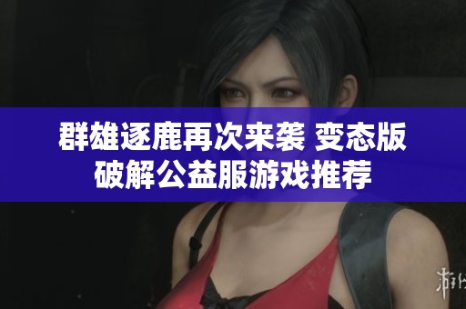群雄逐鹿再次来袭 变态版破解公益服游戏推荐
