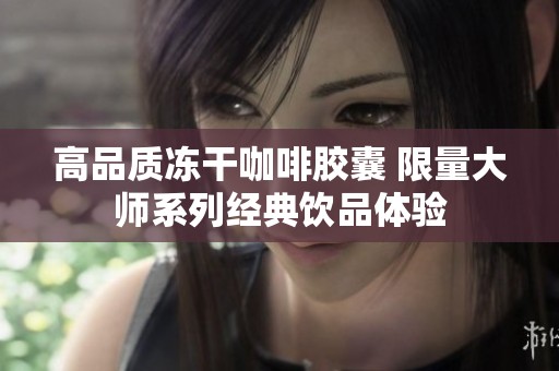 高品质冻干咖啡胶囊 限量大师系列经典饮品体验