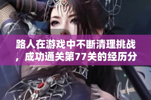 路人在游戏中不断清理挑战，成功通关第77关的经历分享