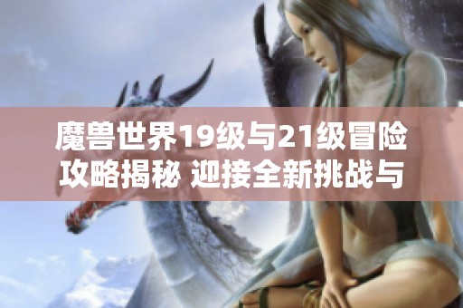 魔兽世界19级与21级冒险攻略揭秘 迎接全新挑战与探索之旅