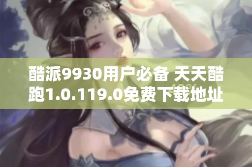 酷派9930用户必备 天天酷跑1.0.119.0免费下载地址分享