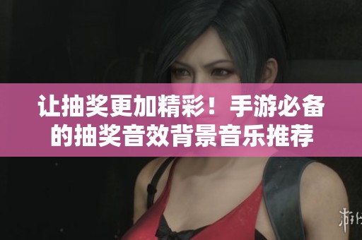 让抽奖更加精彩！手游必备的抽奖音效背景音乐推荐