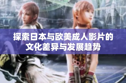 探索日本与欧美成人影片的文化差异与发展趋势