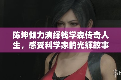 陈坤倾力演绎钱学森传奇人生，感受科学家的光辉故事