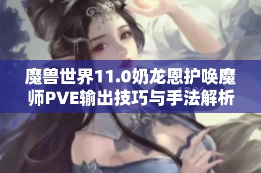 魔兽世界11.0奶龙恩护唤魔师PVE输出技巧与手法解析