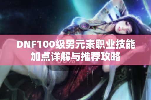 DNF100级男元素职业技能加点详解与推荐攻略