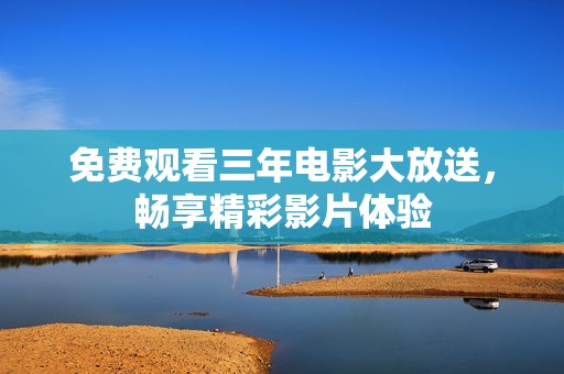 免费观看三年电影大放送，畅享精彩影片体验