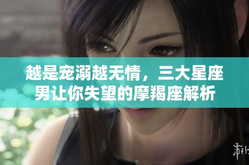 越是宠溺越无情，三大星座男让你失望的摩羯座解析