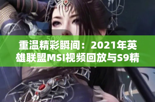 重温精彩瞬间：2021年英雄联盟MSI视频回放与S9精彩赛事回顾