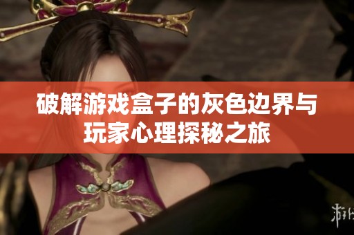 破解游戏盒子的灰色边界与玩家心理探秘之旅