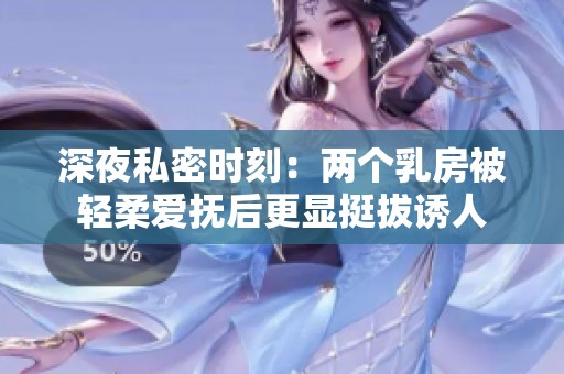 深夜私密时刻：两个乳房被轻柔爱抚后更显挺拔诱人