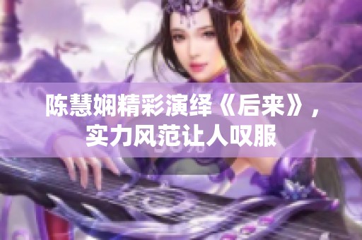 陈慧娴精彩演绎《后来》，实力风范让人叹服