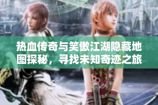 热血传奇与笑傲江湖隐藏地图探秘，寻找未知奇迹之旅