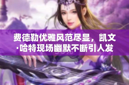 费德勒优雅风范尽显，凯文·哈特现场幽默不断引人发笑