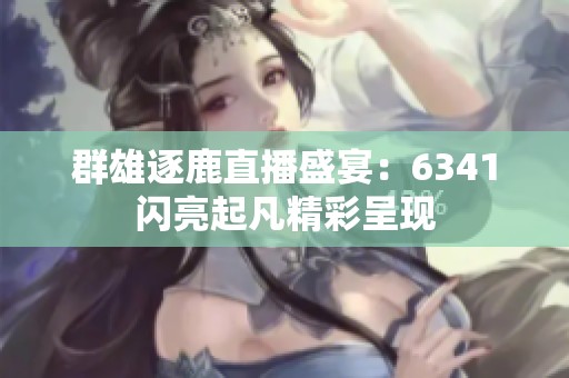 群雄逐鹿直播盛宴：6341闪亮起凡精彩呈现