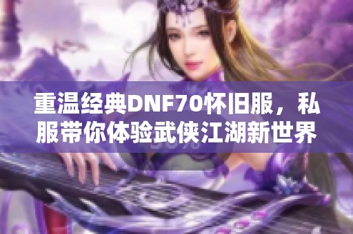 重温经典DNF70怀旧服，私服带你体验武侠江湖新世界