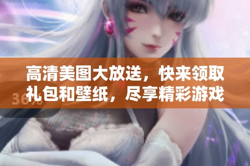 高清美图大放送，快来领取礼包和壁纸，尽享精彩游戏体验