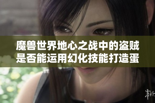 魔兽世界地心之战中的盗贼是否能运用幻化技能打造蛋刀